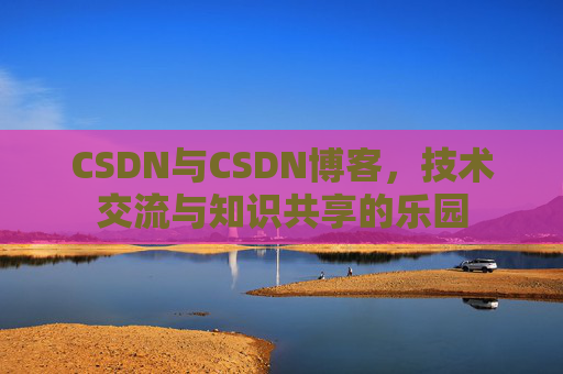 CSDN与CSDN博客，技术交流与知识共享的乐园