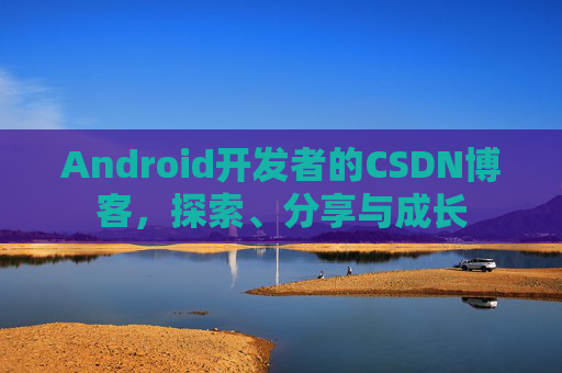 Android开发者的CSDN博客，探索、分享与成长